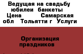 Ведущая на свадьбу, юбилеи, банкеты. › Цена ­ 700 - Самарская обл., Тольятти г. Услуги » Организация праздников   